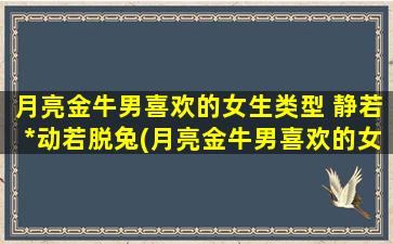 月亮金牛男喜欢的女生类型 静若*动若脱兔(月亮金牛男喜欢的女生类型，善解人意、静若*、动若脱兔。)